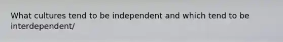 What cultures tend to be independent and which tend to be interdependent/