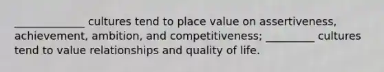 _____________ cultures tend to place value on assertiveness, achievement, ambition, and competitiveness; _________ cultures tend to value relationships and quality of life.