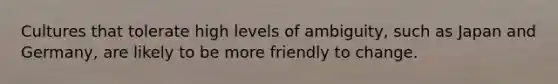 Cultures that tolerate high levels of ambiguity, such as Japan and Germany, are likely to be more friendly to change.