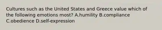 Cultures such as the United States and Greece value which of the following emotions most? A.humility B.compliance C.obedience D.self-expression