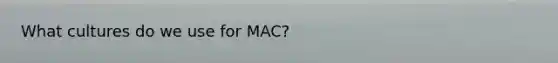 What cultures do we use for MAC?