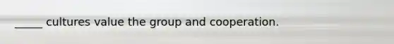 _____ cultures value the group and cooperation.