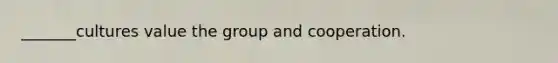 _______cultures value the group and cooperation.