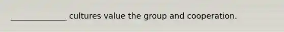 ______________ cultures value the group and cooperation.