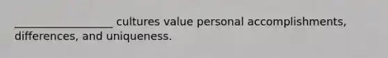 __________________ cultures value personal accomplishments, differences, and uniqueness.