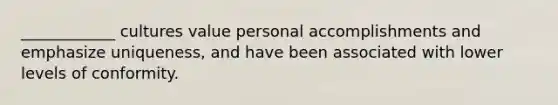 ____________ cultures value personal accomplishments and emphasize uniqueness, and have been associated with lower levels of conformity.