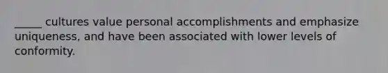 _____ cultures value personal accomplishments and emphasize uniqueness, and have been associated with lower levels of conformity.