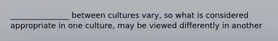 _______________ between cultures vary, so what is considered appropriate in one culture, may be viewed differently in another