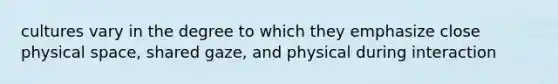 cultures vary in the degree to which they emphasize close physical space, shared gaze, and physical during interaction