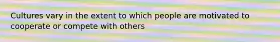 Cultures vary in the extent to which people are motivated to cooperate or compete with others