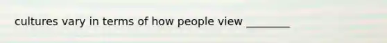 cultures vary in terms of how people view ________