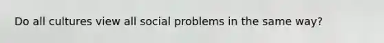 Do all cultures view all social problems in the same way?