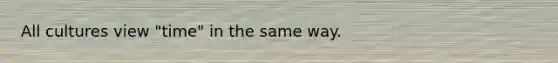 All cultures view "time" in the same way.