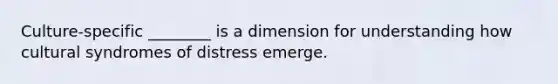 Culture-specific ________ is a dimension for understanding how cultural syndromes of distress emerge.