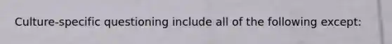 Culture-specific questioning include all of the following except: