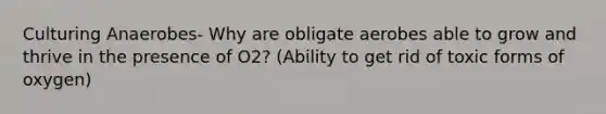 Culturing Anaerobes- Why are obligate aerobes able to grow and thrive in the presence of O2? (Ability to get rid of toxic forms of oxygen)