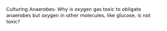 Culturing Anaerobes- Why is oxygen gas toxic to obligate anaerobes but oxygen in other molecules, like glucose, is not toxic?