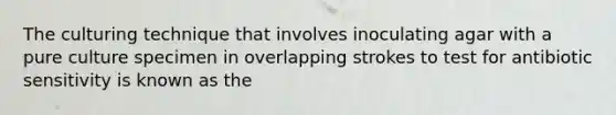 The culturing technique that involves inoculating agar with a pure culture specimen in overlapping strokes to test for antibiotic sensitivity is known as​ the