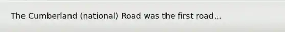 The Cumberland (national) Road was the first road...