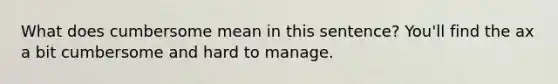 What does cumbersome mean in this sentence? You'll find the ax a bit cumbersome and hard to manage.