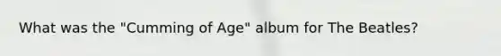 What was the "Cumming of Age" album for The Beatles?