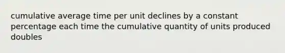 cumulative average time per unit declines by a constant percentage each time the cumulative quantity of units produced doubles