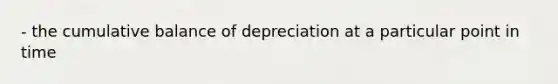 - the cumulative balance of depreciation at a particular point in time