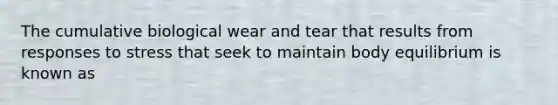 The cumulative biological wear and tear that results from responses to stress that seek to maintain body equilibrium is known as