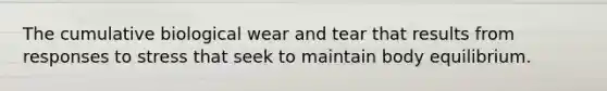 The cumulative biological wear and tear that results from responses to stress that seek to maintain body equilibrium.