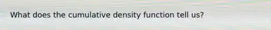 What does the cumulative density function tell us?