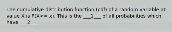 The cumulative distribution function (cdf) of a random variable at value X is P(X<= x). This is the ___1___ of all probabilities which have ___2___