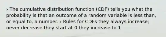 › The cumulative distribution function (CDF) tells you what the probability is that an outcome of a random variable is less than, or equal to, a number. › Rules for CDFs they always increase; never decrease they start at 0 they increase to 1