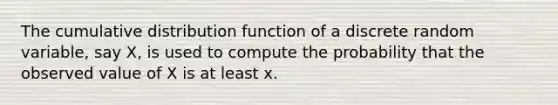 The cumulative distribution function of a discrete random variable, say X, is used to compute the probability that the observed value of X is at least x.