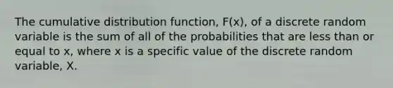 The cumulative distribution function, F(x), of a discrete random variable is the sum of all of the probabilities that are <a href='https://www.questionai.com/knowledge/k7BtlYpAMX-less-than' class='anchor-knowledge'>less than</a> or equal to x, where x is a specific value of the discrete random variable, X.