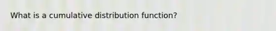 What is a cumulative distribution function?