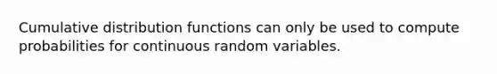 Cumulative distribution functions can only be used to compute probabilities for continuous random variables.