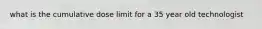 what is the cumulative dose limit for a 35 year old technologist