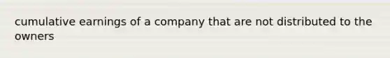 cumulative earnings of a company that are not distributed to the owners