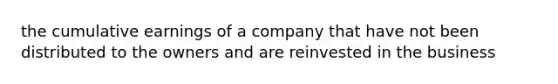 the cumulative earnings of a company that have not been distributed to the owners and are reinvested in the business