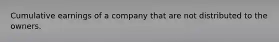 Cumulative earnings of a company that are not distributed to the owners.