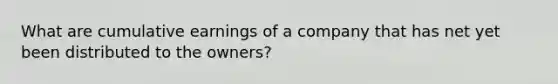 What are cumulative earnings of a company that has net yet been distributed to the owners?