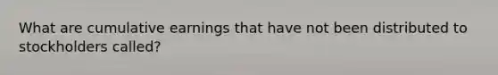 What are cumulative earnings that have not been distributed to stockholders called?