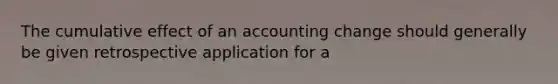 The cumulative effect of an accounting change should generally be given retrospective application for a