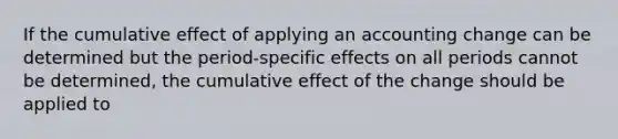 If the cumulative effect of applying an accounting change can be determined but the period-specific effects on all periods cannot be determined, the cumulative effect of the change should be applied to