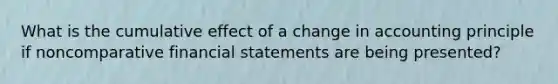 What is the cumulative effect of a change in accounting principle if noncomparative financial statements are being presented?