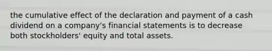 the cumulative effect of the declaration and payment of a cash dividend on a company's financial statements is to decrease both stockholders' equity and total assets.