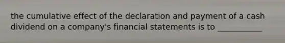 the cumulative effect of the declaration and payment of a cash dividend on a company's financial statements is to ___________