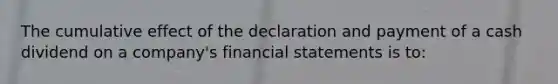 The cumulative effect of the declaration and payment of a cash dividend on a company's financial statements is to: