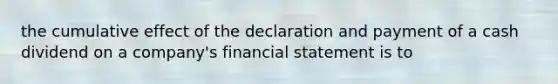 the cumulative effect of the declaration and payment of a cash dividend on a company's financial statement is to