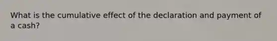 What is the cumulative effect of the declaration and payment of a cash?